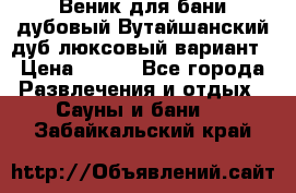 Веник для бани дубовый Вутайшанский дуб люксовый вариант › Цена ­ 100 - Все города Развлечения и отдых » Сауны и бани   . Забайкальский край